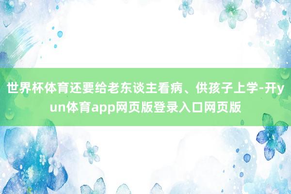世界杯体育还要给老东谈主看病、供孩子上学-开yun体育app网页版登录入口网页版