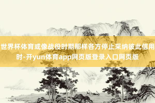 世界杯体育或像战役时期那样各方停止采纳彼此信用时-开yun体育app网页版登录入口网页版