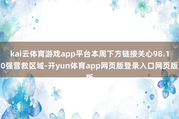 kai云体育游戏app平台本周下方链接关心98.10强营救区域-开yun体育app网页版登录入口网页版