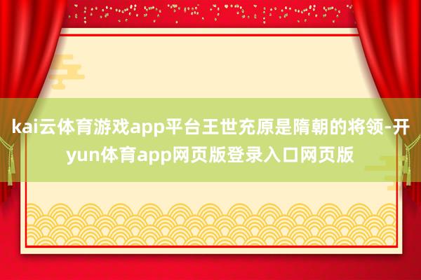 kai云体育游戏app平台王世充原是隋朝的将领-开yun体育app网页版登录入口网页版