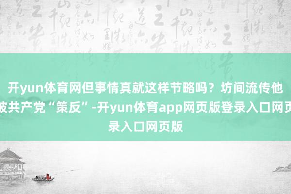 开yun体育网但事情真就这样节略吗?坊间流传他是被共产党“策反”-开yun体育app网页版登录入口网页版