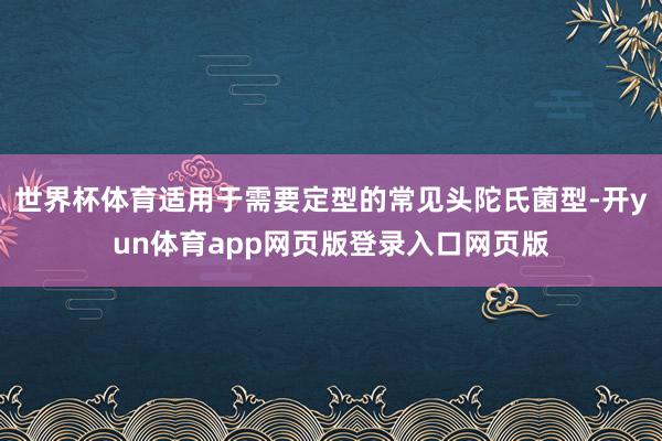 世界杯体育适用于需要定型的常见头陀氏菌型-开yun体育app网页版登录入口网页版